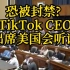 恐被封禁? TikTok CEO出席美国会听证 双方剑拔弩张