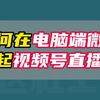 如何在电脑端微信发起视频号直播
