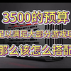 3500的预算就足以满足大部分游戏玩家，那么该怎么搭配呢