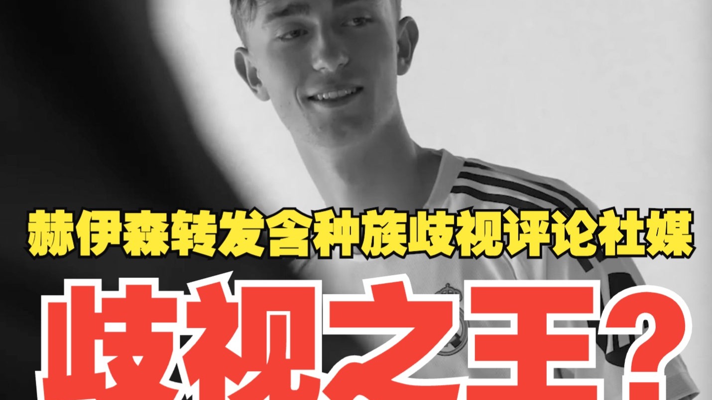 歧视之王？赫伊森社媒转发惹巨大争议内含歧视评论，随后删除，并“私下”解释为“误触”！