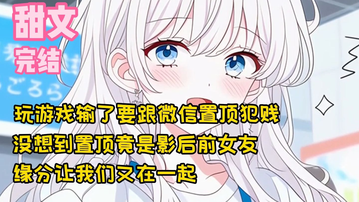 【完结甜文】玩游戏输了要跟微信置顶犯贱，没想到置顶竟是影后前女友，缘分让我们又在一起~一口气看完