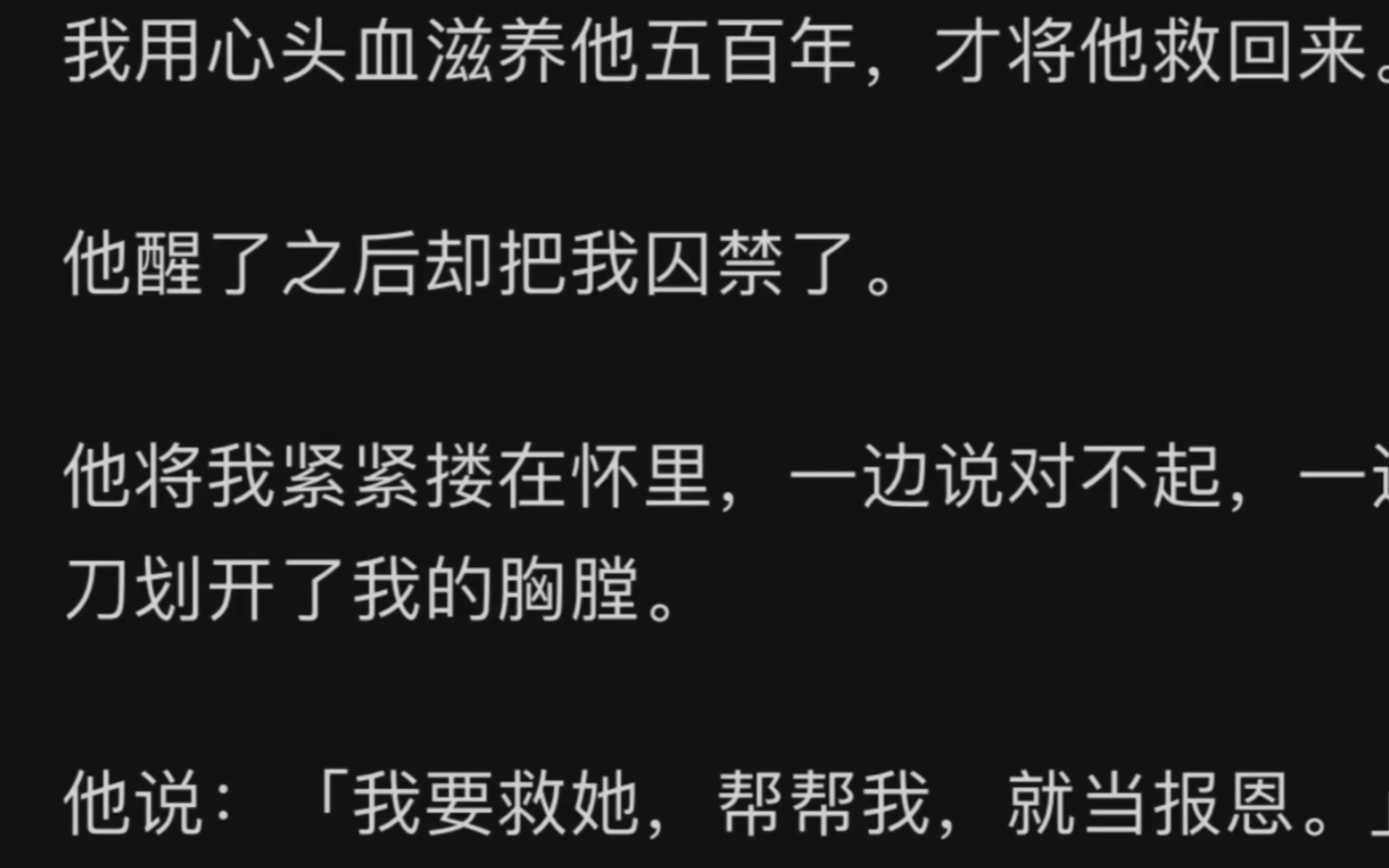 我用心头血滋养他五百年，才将他救回来。他醒了之后却把我囚禁了。他将我紧紧搂在怀里，一边说对不起，一边用刀划开了我的胸膛他说 「我要救她，帮帮我，就当报恩