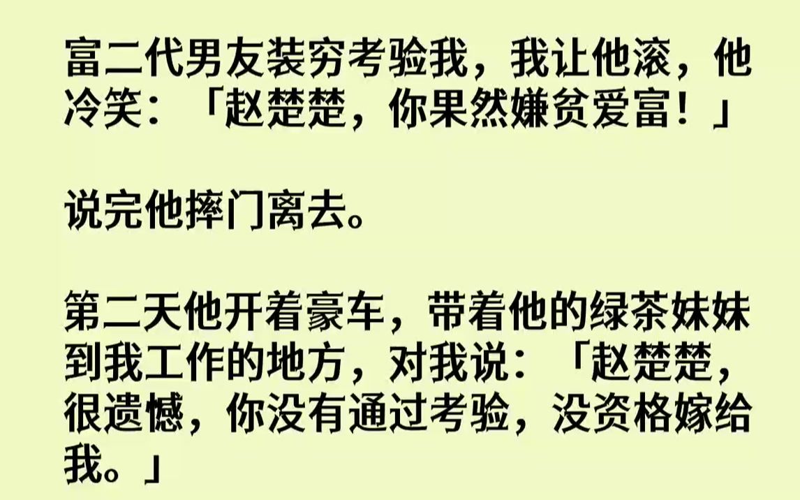 【完结文】富二代男友装穷考验我，我让他滚，他冷笑：「赵楚楚，你果然嫌贫爱富！」说完他摔门离去。第二天他开着豪车，带着他的绿茶妹妹...