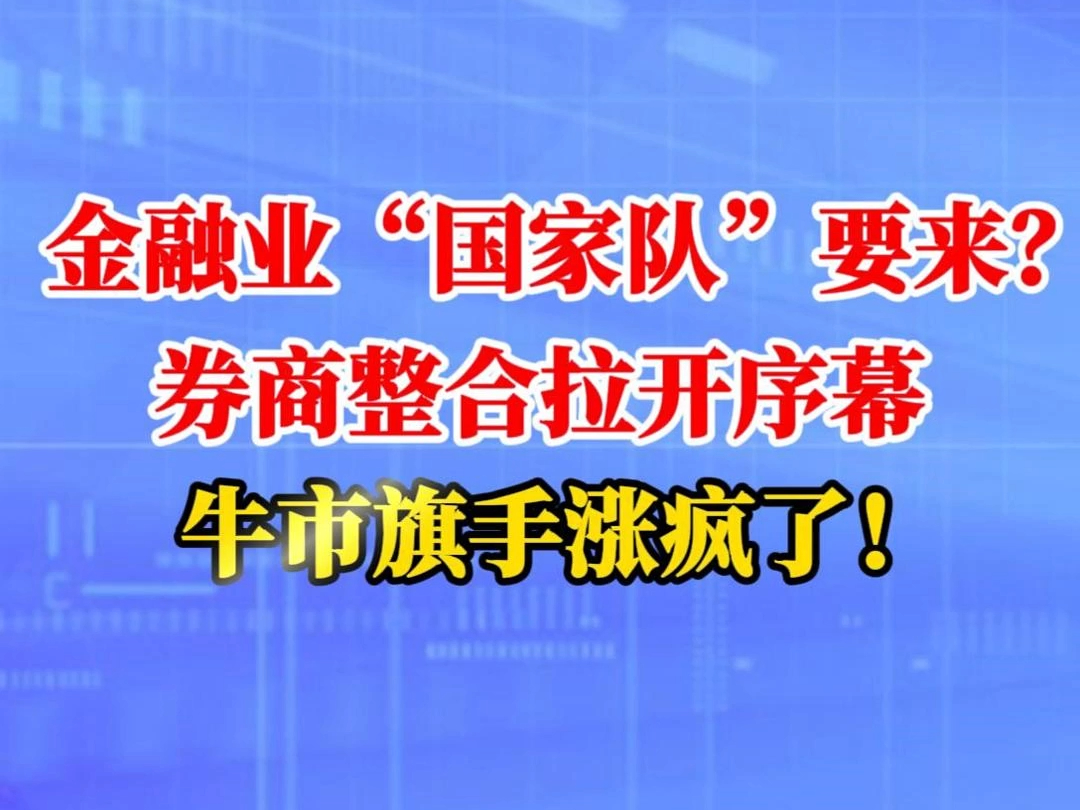 金融业“国家队”要来？券商整合拉开序幕，牛市旗手涨疯了！