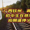 广西钦州，两名女初中生在铁轨上拍照逼停火车，被罚100元