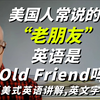 美国人常说的“老朋友” 英语是Old Friend 吗