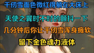 千仞雪面色微红得躺在大床上，天使之翼时不时的颤抖一下，几分钟就你让千仞雪留下金色魂力液体…