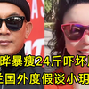 具俊晔暴瘦24斤，模样大变吓坏朋友，张兰国外度假聊小玥儿