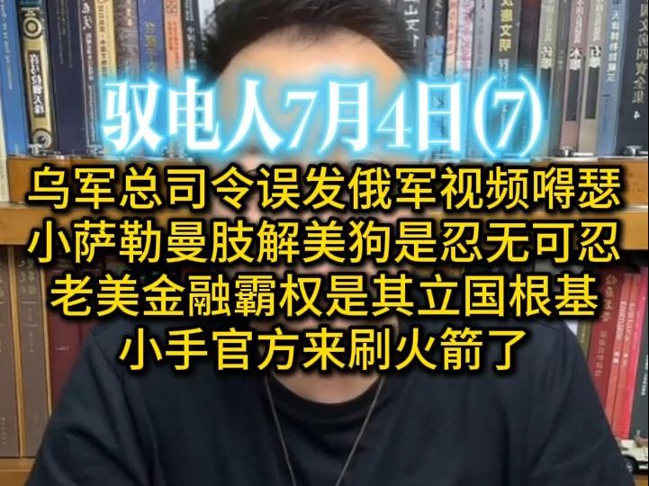 驭电哥 7.4（7）乌陆军总司令发俄军视频嘚瑟 /中东狠人小萨勒曼,肢解美狗是忍无可忍 /讲讲老美的立国之本：金融霸权 /小手官方来刷火箭了