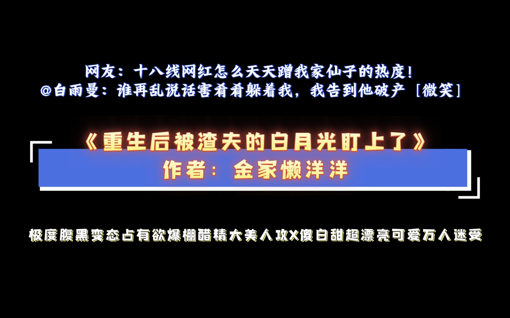 《重生后被渣夫的白月光盯上了》作者：金家懒洋洋 极度腹黑变态占有欲爆棚醋精大美人攻X傻白甜超漂亮可爱万人迷受。