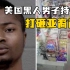 美国黑人男子持棍打砸亚裔商店 高喊歧视性语言
