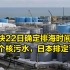 最快22日确定排海时间，这个核污水，日本排定了