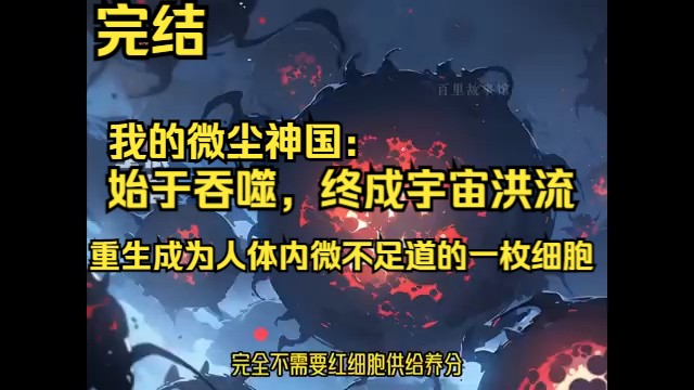 《我的微尘神国：始于吞噬，终成宇宙洪流！》全226章（完）。莫伦遭遇绝境，却在生命尽头迎来转机，被进化毁灭系统牵引至另一平行宇宙，重生成为人体内微不足道的一枚细