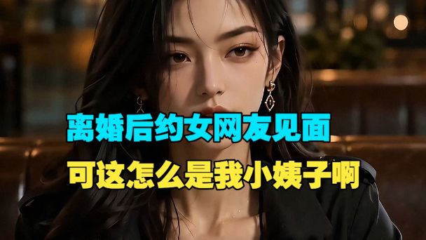 【念念逆袭】离婚后约女网友见面，可这怎么是我小姨子啊!