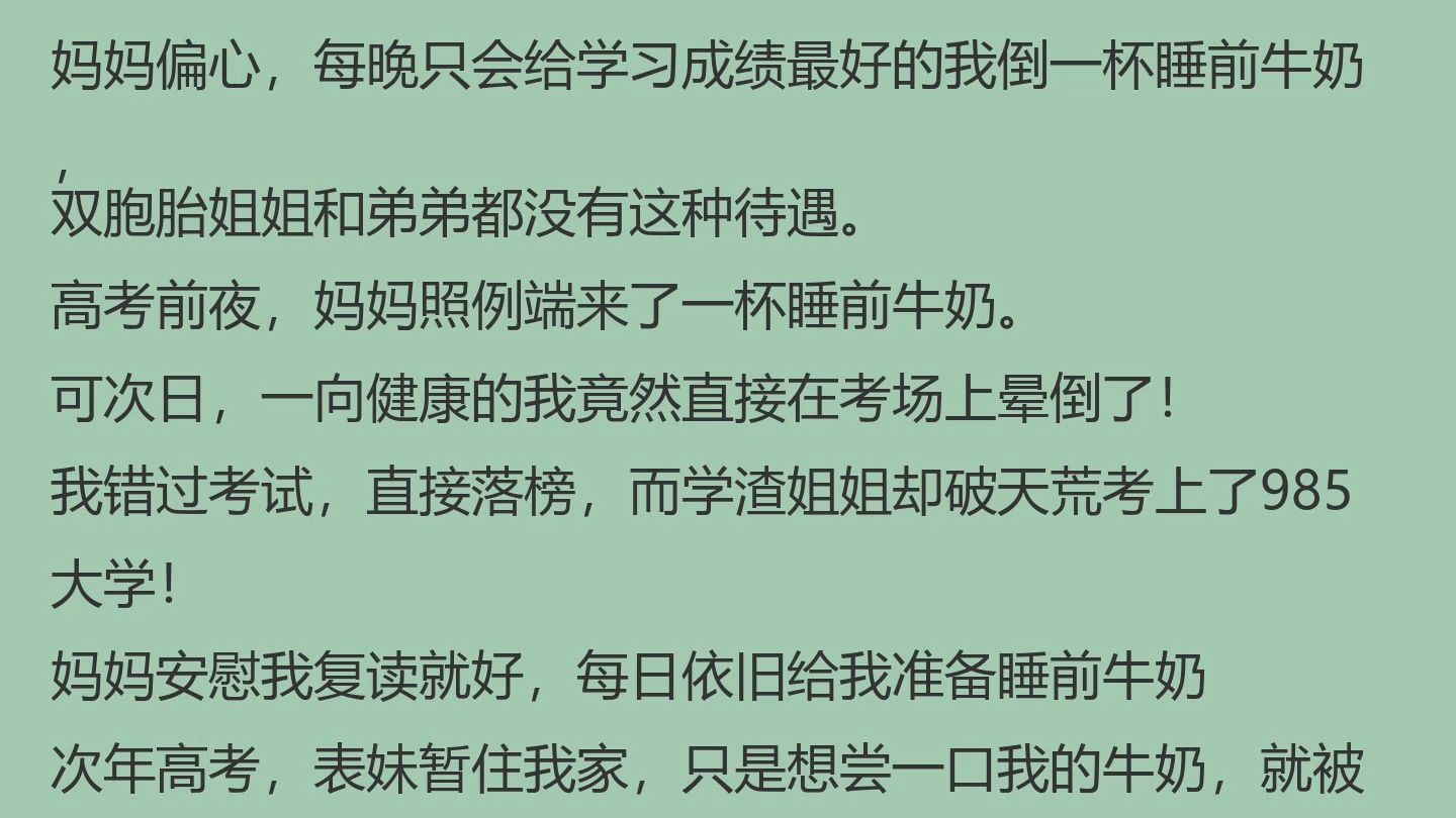 喝完妈妈的睡前牛奶后我三次落榜(妈妈偏心，每晚只会给学习成绩最好的我倒一杯睡前牛奶，双胞胎姐姐和弟弟都没有这种待遇。)