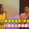 皮带抽打烟头烫逼走7岁女儿，22年后父亲道歉求原谅，认还是不认