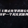 读懂《禁止化学武器公约》，守护一个无化武世界