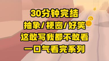 【完结文】好抽象，梗好密，好好笑！给人笑的四仰八叉的！