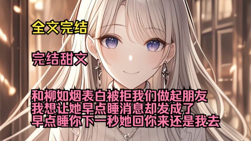 （完结甜文）（全文完结）和柳如烟表白被拒，我们做起朋友，我想让她早点睡，消息却发成了早点睡你，下一秒她回，你来还是我去