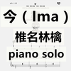 【椎名林檎】今（Ima）独奏钢琴谱 15页乐谱 录音室混合版 日出処&平成二十五年神山町大会