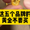 这五个品牌的黄金千万不要买#黄金#黄金首饰#黄金足金#黄金知识