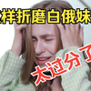 这样折磨白俄妹子真的好吗