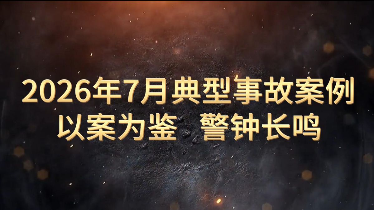 《2026年7月典型事故案例警示片》，以案示警，警钟长鸣！