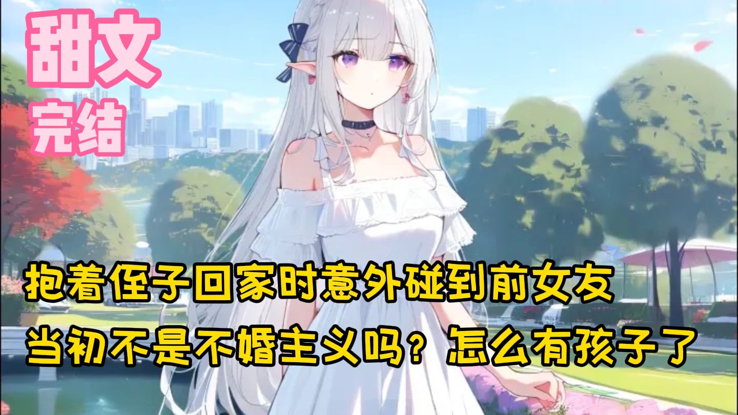 【完结甜文】抱着侄子回家时意外碰到前女友，当初不是不婚主义吗？怎么有孩子了~一口气看完