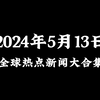 今天世界都发生了哪些大事？国内外十大热点新闻汇总【2024年5月13日