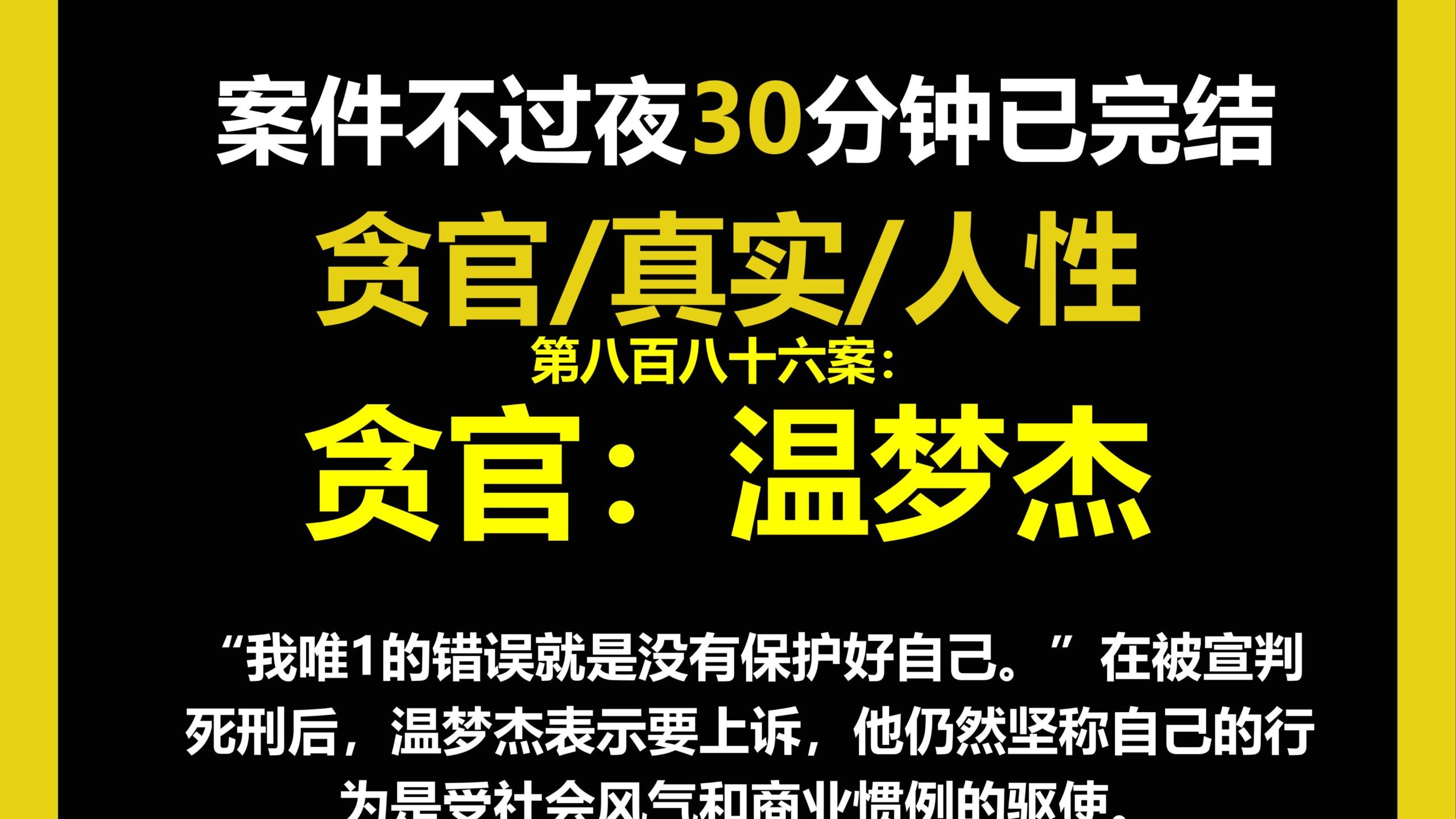 贪官档案八/人性,“我唯1的错误就是没有保护好自己。”在被宣判死刑后，温梦杰表示要上诉，他仍然坚称自己的行为是受社会风气和商业惯例的驱使。（第八百八十六案）