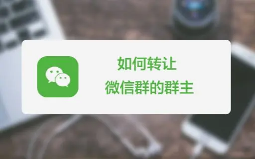 微信群主不好当？教你轻松学会如何转让群管理权