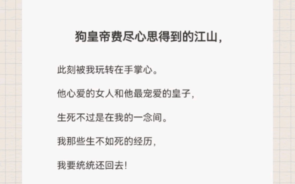 狗皇帝费尽心思得到的江山，此刻被我玩转在手掌心。他心爱的女人和他最宠爱的皇子，生死不过是在我的一念间。我那些生不如死的经历，我要统统还回去！