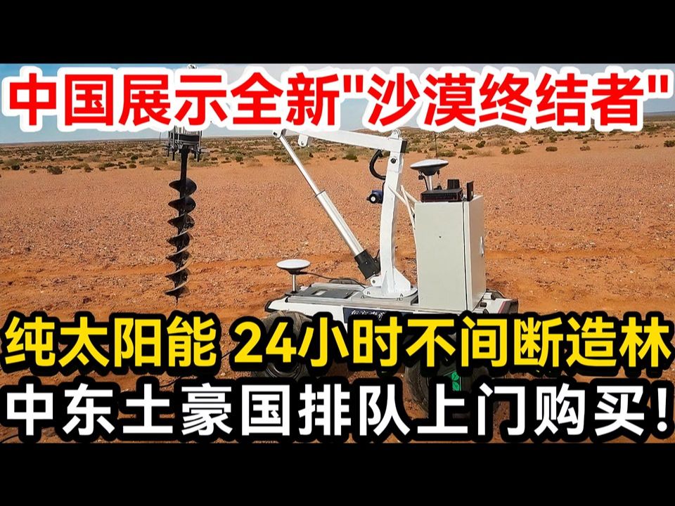 中国展示全新“沙漠终结者”，纯太阳能24小时不间断造林，中东土豪国排队上门购买！