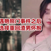 【危情实录】美女遭遇艳照门事件之后 她竟然选择重回渣男怀抱