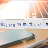 怎么把JPG转换成PDF格式？几个好方法快来查阅
