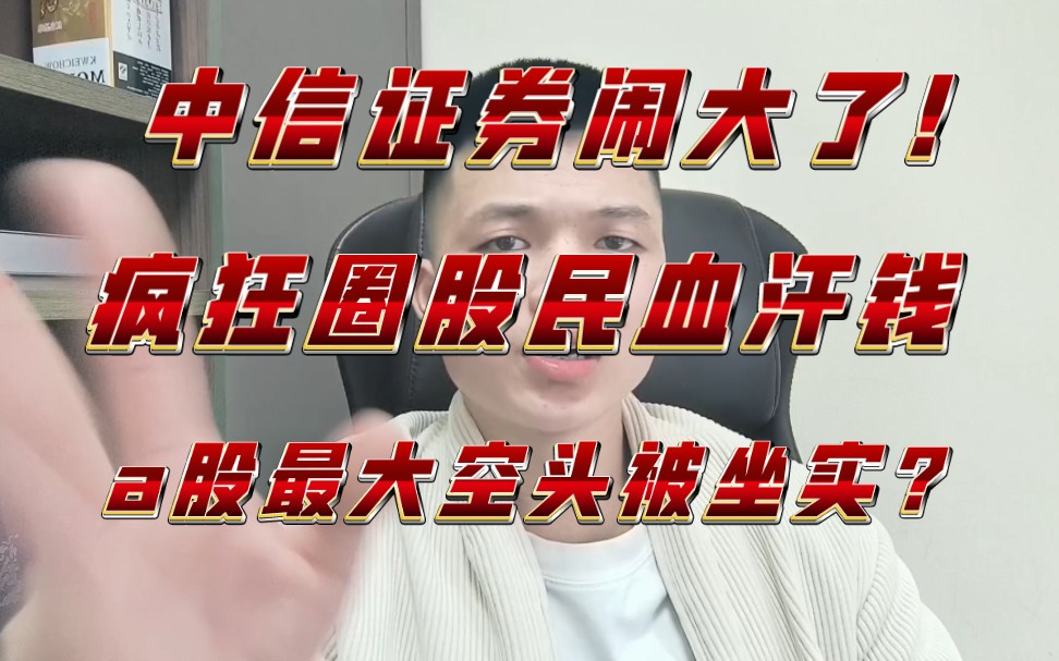 中信证券闹大了!疯狂圈股民血汗钱,a股最大空头被坐实?哔哩哔哩bilibili