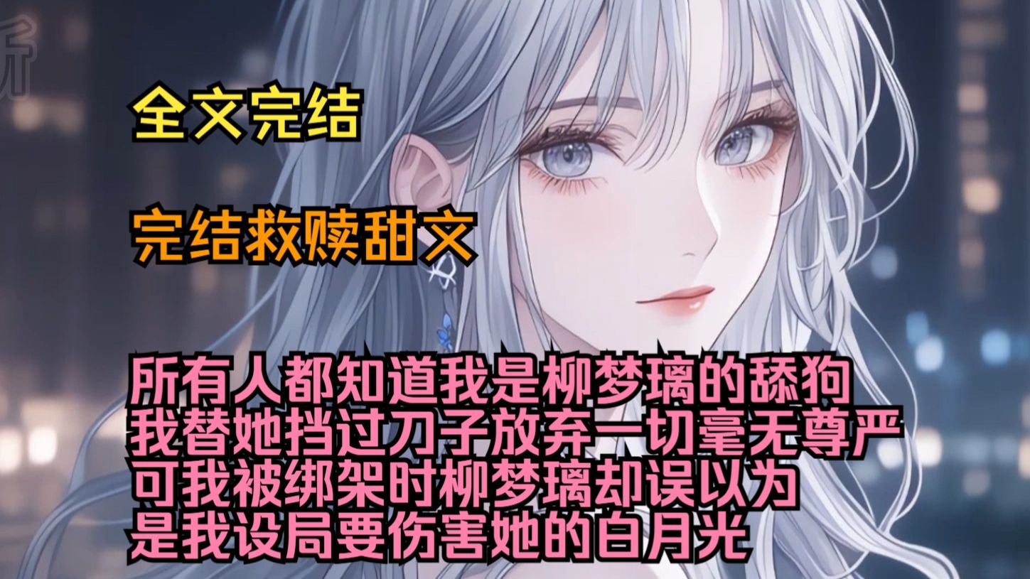 （完结救赎甜文）（全文完结）所有人都知道我是柳梦璃的舔狗，我替她挡过刀子，放弃一切毫无尊严，可我被绑架时，柳梦璃却误以为是我设局要伤害她的白月光