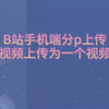 B站手机端/电脑端分p上传，多个视频上传为一个视频合集