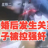 订婚发生关系后第4天女孩控告强奸，双方各执一词，律师回应