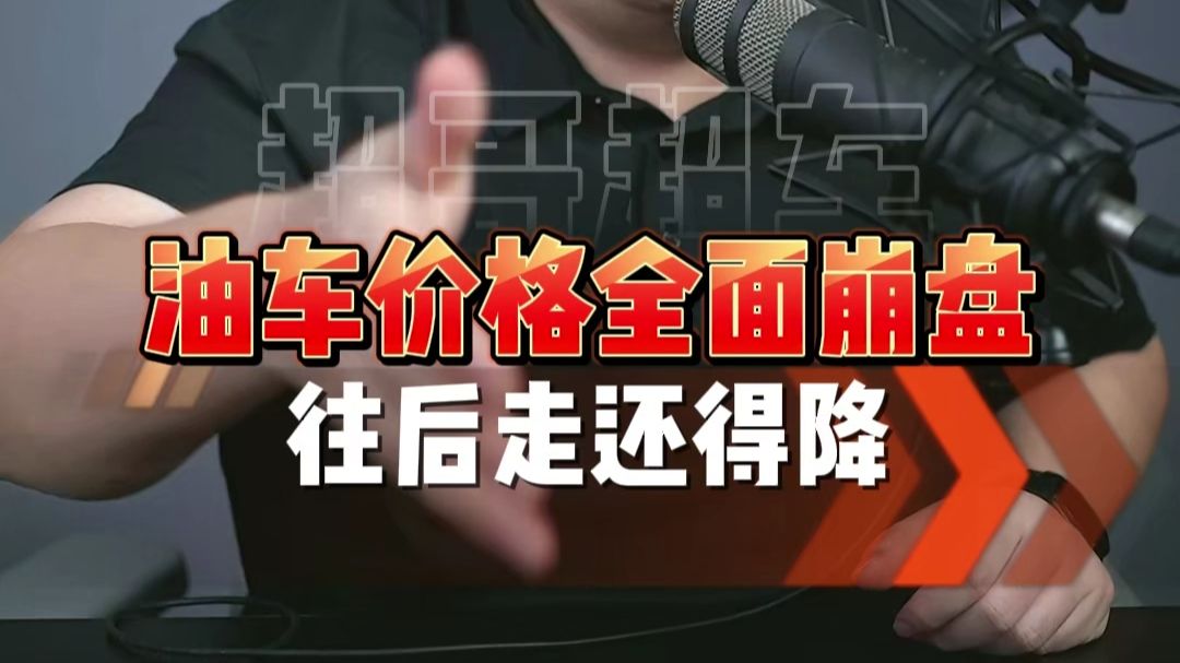 串讲干货：油车价格全面崩盘！今年下半年还会降！
