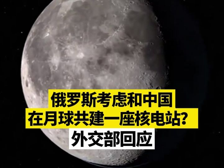 俄罗斯考虑和中国在月球共建一座核电站？外交部回应