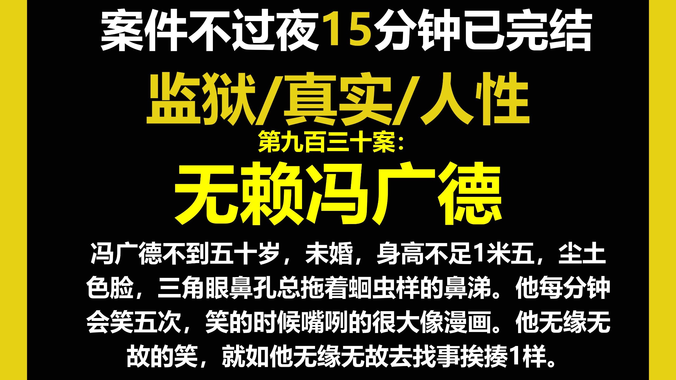 监狱1/人性，冯广德不到五十岁，未婚，身高不足1米五，尘土色脸，三角眼鼻孔总拖着蛔虫样的鼻涕。他每分钟会笑五次，笑的时候嘴咧的很大像漫画。（第九百三十案）