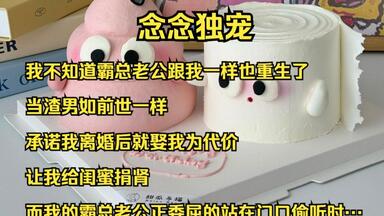 我不知道霸总老公跟我一样也<em class="keyword">重生</em>了，当渣男如前世一样，承诺我离婚后就娶我为代价，让我给闺蜜捐肾，而我的霸总老公正委屈的站在门口偷听时…