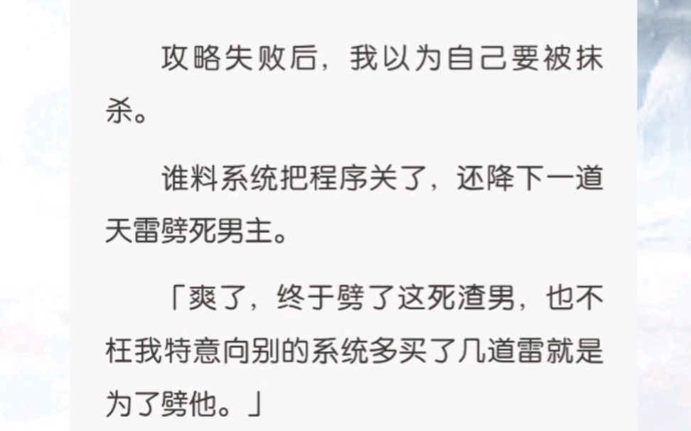 攻略失败后，我以为自己要被抹杀。谁料系统把程序关了，还降下一道天雷劈死男主。「爽了，终于劈了这死渣男，也不枉我特意向别的系统多买了几道雷就是为了劈他。」