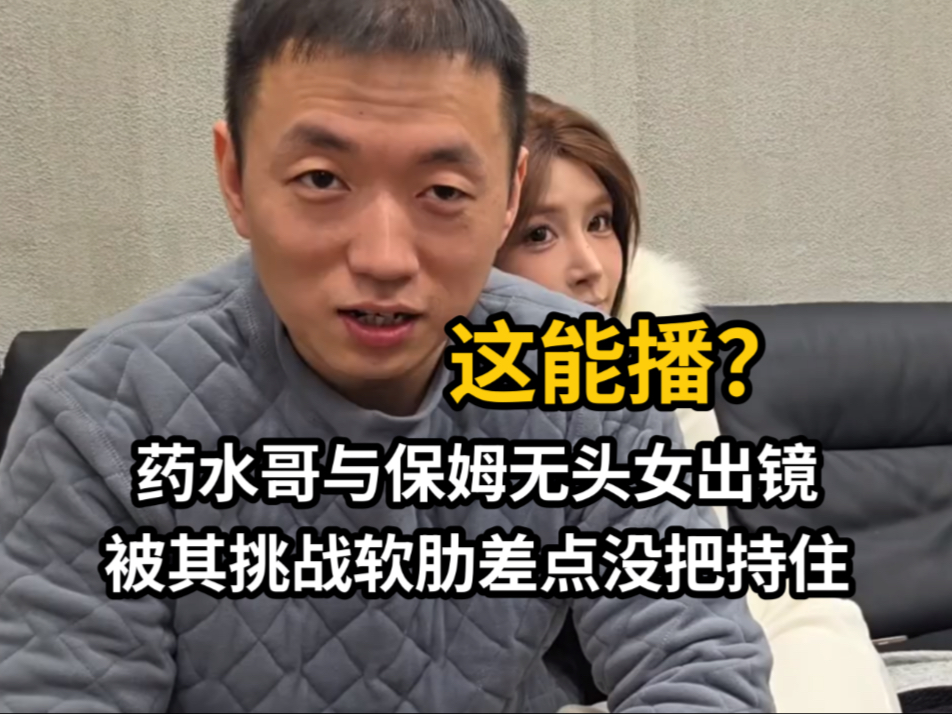 【药水哥】与保姆无头女出镜，被其挑战软肋差点没把持住…