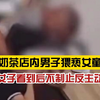 ？？？男子奶茶店内猥亵女童，女孩明显推拒仍强行搂抱