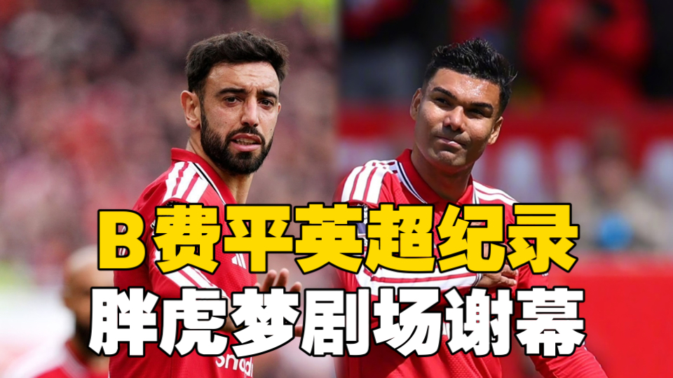 曼联3-2森林！B费斩获英超20助攻，卡塞米罗谢幕，卢克肖破荒