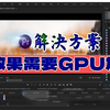 Pr教程：“此效果需要GPU加速”终极解决办法