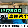 小情侣在坦克300上的床车初体验。在高速上遭遇沙尘暴，坦克300表现如何