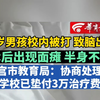 14岁男孩校内被打致脑出血 术后出现面瘫 半身不遂 南宫市教育局：协商处理中 学校已垫付3万治疗费